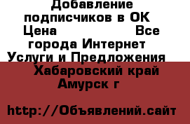 Добавление подписчиков в ОК › Цена ­ 5000-10000 - Все города Интернет » Услуги и Предложения   . Хабаровский край,Амурск г.